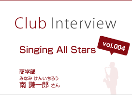 Club Interview vol.004 Singing All Stars 南 謙一郎（みなみ けんいちろう）さん 商学部（2012年3月卒業）