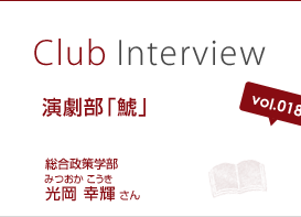 Club Interview vol.018 演劇部「鯱」　光岡 幸輝（みつおか こうき）さん 総合政策学部3年