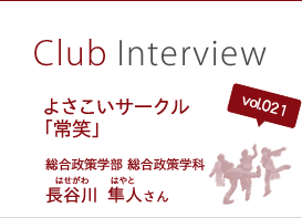 Club Interview vol.021 よさこいサークル「常笑」　長谷川 隼人（はせがわ　はやと）さん 総合政策学部 総合政策学科